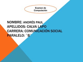 Examen de
             Computación




NOMBRE: ANDRÉS PAUL
APELLIDOS: CALVA LAPO
CARRERA: COMUNICACIÓN SOCIAL
PARALELO: ¨B¨
 