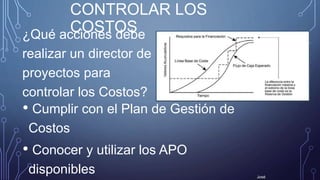 CONTROLAR LOS
COSTOS¿Qué acciones debe
realizar un director de
proyectos para
controlar los Costos?
José
• Cumplir con el Plan de Gestión de
Costos
• Conocer y utilizar los APO
disponibles
 