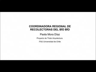 COORDINADORA REGIONAL DE RECOLECTORAS DEL BÍO BÍO Paola Mora Díaz Proyecto de Título Arquitectura  FAU Universidad de Chile 
