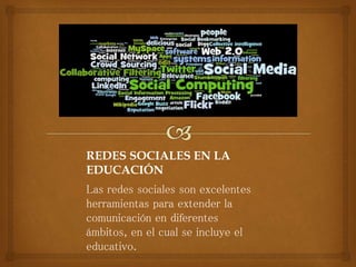 REDES SOCIALES EN LA
EDUCACIÓN
Las redes sociales son excelentes
herramientas para extender la
comunicación en diferentes
ámbitos, en el cual se incluye el
educativo.
 