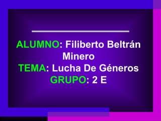 ALUMNO: Filiberto Beltrán
        Minero
TEMA: Lucha De Géneros
     GRUPO: 2 E
 