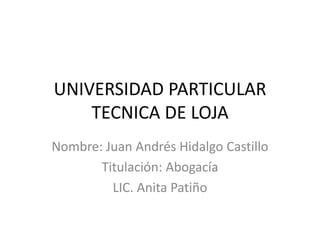 UNIVERSIDAD PARTICULAR
TECNICA DE LOJA
Nombre: Juan Andrés Hidalgo Castillo
Titulación: Abogacía
LIC. Anita Patiño
 