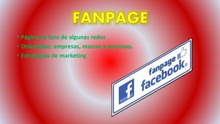 • Página de fans de algunas redes
• Orientadas: empresas, marcas o personas.
• Estrategias de marketing