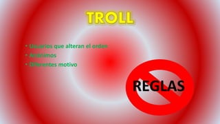 • Usuarios que alteran el orden
• Anónimos
• Diferentes motivo
REGLAS