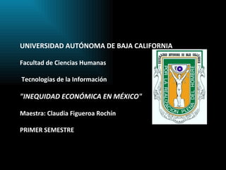 UNIVERSIDAD AUTÓNOMA DE BAJA CALIFORNIA Facultad de Ciencias Humanas     Tecnologías de la Información   &quot;INEQUIDAD ECONÓMICA EN MÉXICO&quot;   Maestra: Claudia Figueroa Rochín   PRIMER  SEMESTRE 