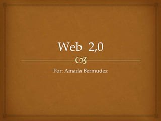 Web  2,0 Por: Amada Bermudez 