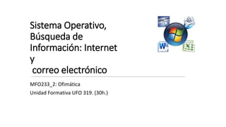 Sistema Operativo,
Búsqueda de
Información: Internet
y
correo electrónico
MFO233_2: Ofimática
Unidad Formativa UFO 319. (30h.)
 