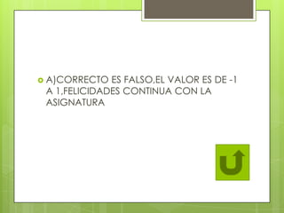 A)CORRECTO ES FALSO,EL VALOR ES DE -1
A 1,FELICIDADES CONTINUA CON LA
ASIGNATURA
 