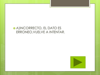  A)INCORRECTO, EL DATO ES
ERRONEO,VUELVE A INTENTAR.
 