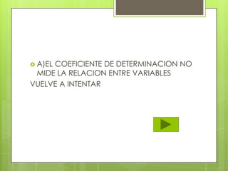  A)EL COEFICIENTE DE DETERMINACION NO
MIDE LA RELACION ENTRE VARIABLES
VUELVE A INTENTAR
 