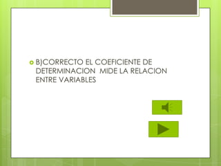  B)CORRECTO EL COEFICIENTE DE
DETERMINACION MIDE LA RELACION
ENTRE VARIABLES
 
