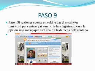 PASO 9
 Paso 9Si ya tienes cuenta en voki le das el email y es
    password para entrar y si aun no te has registrado vas a la
    opción sing me up que está abajo a la derecha dela ventana.

 