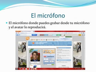 El micrófono
 El micrófono donde puedes grabar desde tu micrófono
 y el avatar lo reproducirá.
 