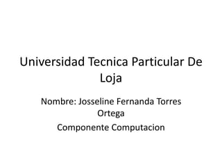 Universidad Tecnica Particular De
Loja
Nombre: Josseline Fernanda Torres
Ortega
Componente Computacion
 