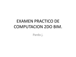 Pardo j.
EXAMEN PRACTICO DE
COMPUTACION 2DO BIM.
 