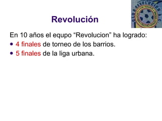 Revolución En 10 años el equpo “Revolucion” ha logrado: 4 finales  de torneo de los barrios. 5 finales  de la liga urbana. 