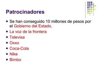 Patrocinadores Se han conseguido 10 millones de pesos por el  Gobierno del Estado . La voz de la frontera Televisa Oxxo Coca-Cola Nike Bimbo 