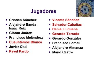 Jugadores Cristian Sánchez Alejandro Banda  Isaac Ruiz Gibran Juárez Francisco Meléndrez Cuauhtémoc Blanco Javier Cital Pavel Pardo Vicente Sánchez Salvador Cabañas Daniel Ludueña Gerardo Torrado Gerardo González Francisco Lomelí Alejandro Almanza Mario Castro 