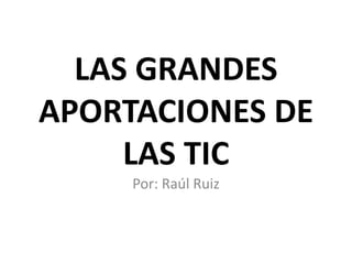 LAS GRANDES
APORTACIONES DE
     LAS TIC
     Por: Raúl Ruiz
 