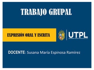 EXPRESIÓN ORAL Y ESCRITA
TRABAJO GRUPAL
DOCENTE: Susana María Espinosa Ramírez
 