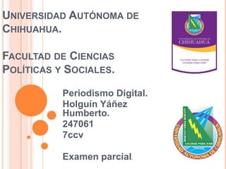 UNIVERSIDAD AUTÓNOMA DE
CHIHUAHUA.
FACULTAD DE CIENCIAS
POLÍTICAS Y SOCIALES.
Periodismo Digital.
Holguín Yáñez
Humberto.
247061
7ccv
Examen parcial.

 