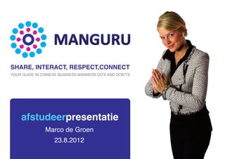 afstudeerpresentatie
23.8.2012
Marco de Groen
SHARE, INTERACT, RESPECT,CONNECT
YOUR GUIDE IN CHINESE BUSINESS MANNERS DO’S AND DON’TS
 