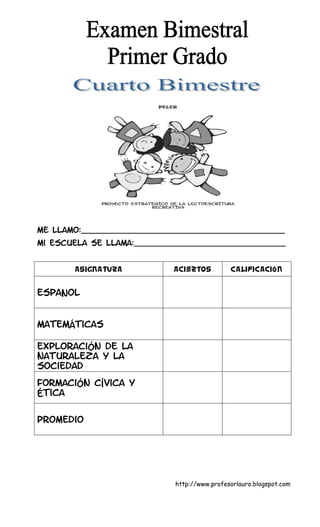Me llamo:___________________________________________
Mi escuela se llama:________________________________


       asignatura           aciertos          calificación


Español


Matemáticas

Exploración de la
naturaleza y la
sociedad

Formación cívica y
ética


promedio




                             http://www.profesorlauro.blogspot.com
 