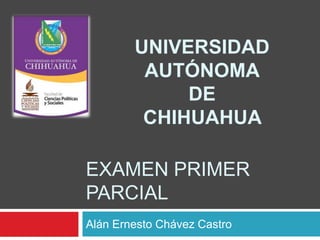 EXAMEN PRIMER
PARCIAL
Alán Ernesto Chávez Castro
UNIVERSIDAD
AUTÓNOMA
DE
CHIHUAHUA
 