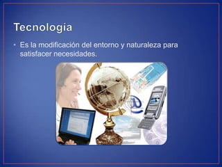 • Es la modificación del entorno y naturaleza para
satisfacer necesidades.
 
