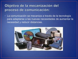 • La comunicación se mecaniza a través de la tecnología
para adaptarse a las nuevas necesidades de aumentar la
necesidad y reducir distancias.
 