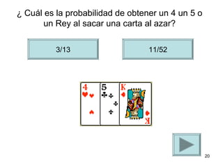 ¿ Cuál es la probabilidad de obtener un 4 un 5 o
       un Rey al sacar una carta al azar?

          3/13                    11/52




                                                   20
 