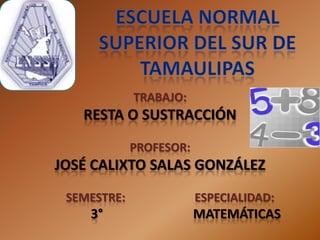 TRABAJO:
   RESTA O SUSTRACCIÓN
             PROFESOR:
JOSÉ CALIXTO SALAS GONZÁLEZ
 SEMESTRE:               ESPECIALIDAD:
    3°                   MATEMÁTICAS
 