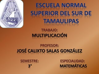 TRABAJO:
         MULTIPLICACIÓN
             PROFESOR:
JOSÉ CALIXTO SALAS GONZÁLEZ
 SEMESTRE:               ESPECIALIDAD:
    3°                   MATEMÁTICAS
 