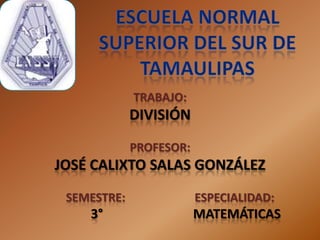 TRABAJO:
             DIVISIÓN
             PROFESOR:
JOSÉ CALIXTO SALAS GONZÁLEZ
 SEMESTRE:               ESPECIALIDAD:
    3°                   MATEMÁTICAS
 