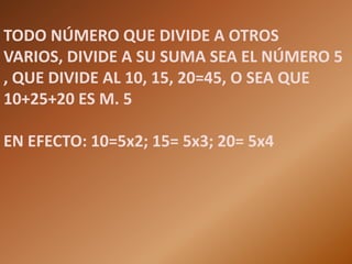 TODO NÚMERO QUE DIVIDE A OTROS
VARIOS, DIVIDE A SU SUMA SEA EL NÚMERO 5
, QUE DIVIDE AL 10, 15, 20=45, O SEA QUE
10+25+20 ES M. 5

EN EFECTO: 10=5x2; 15= 5x3; 20= 5x4
 