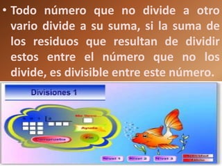 • Todo número que no divide a otro
  vario divide a su suma, si la suma de
  los residuos que resultan de dividir
  estos entre el número que no los
  divide, es divisible entre este número.
 