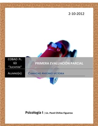 2-10-2012




COBAO PL.
    63               PRIMERA EVALUACIÓN PARCIAL
“JUCHITÁN”
ALUMNO(A):     CAMACHO ANTONIO VICTORIA




             Psicología I | Lic. Pavel Chiñas Figueroa
 