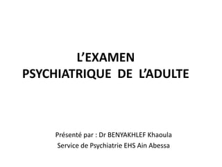 L’EXAMEN
PSYCHIATRIQUE DE L’ADULTE
Présenté par : Dr BENYAKHLEF Khaoula
Service de Psychiatrie EHS Ain Abessa
 