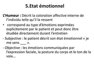 5.Etat émotionnel
L’Humeur : Décrit la coloration affective interne de
l’individu telle qu’il la ressent
• correspond au t...