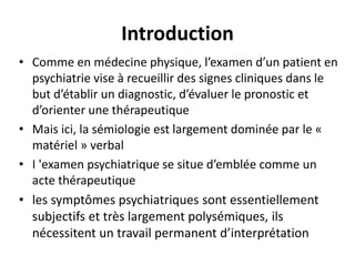 Introduction
• Comme en médecine physique, l’examen d’un patient en
psychiatrie vise à recueillir des signes cliniques dan...