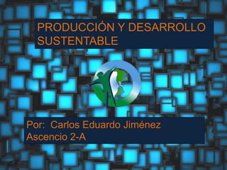 PRODUCCIÓN Y DESARROLLO
SUSTENTABLE
Por: Carlos Eduardo Jiménez
Ascencio 2-A
 