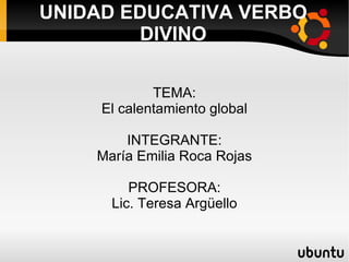 UNIDAD EDUCATIVA VERBO DIVINO TEMA: El calentamiento global INTEGRANTE: María Emilia Roca Rojas PROFESORA: Lic. Teresa Argüello 