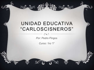 UNIDAD EDUCATIVA
“CARLOSCISNEROS”
Por: Pedro Pingos
Curso: 1ro “I”
 