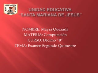 NOMBRE: Mayra Quezada
MATERIA: Computación
CURSO: Décimo “B”
TEMA: Examen Segundo Quimestre
 