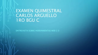 EXAMEN QUIMESTRAL
CARLOS ARGUELLO
1RO BGU C
ENTREVISTA SOBRE HERRAMIENTAS WEB 2.0
 