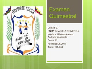 Examen
Quimestral
Unidad E.P
ENMA GRACIELA ROMERO.J
Nombre: Génesis Atenea
Andrade Veintimilla
Curso: 9º
Fecha:28/06/2017
Tema: El futbol
 