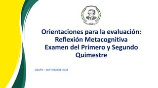 Orientaciones para la evaluación:
Reflexión Metacognitiva
Examen del Primero y Segundo
Quimestre
UEAPV – SEPTIEMBRE 2022
 