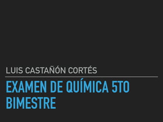 EXAMEN DE QUÍMICA 5TO
BIMESTRE
LUIS CASTAÑÓN CORTÉS
 