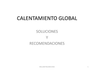 CALENTAMIENTO GLOBAL SOLUCIONES  Y  RECOMENDACIONES 1 WILLIAM ROLDAN SOSA 