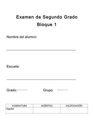 Examen de Segundo Grado
Bloque 1
Nombre del alumno:
_________________________________________

Escuela:
_________________________________________
Grado:

ASIGNATURA
Español

Grupo:

ACIERTOS

CALIFICACIÓN

 